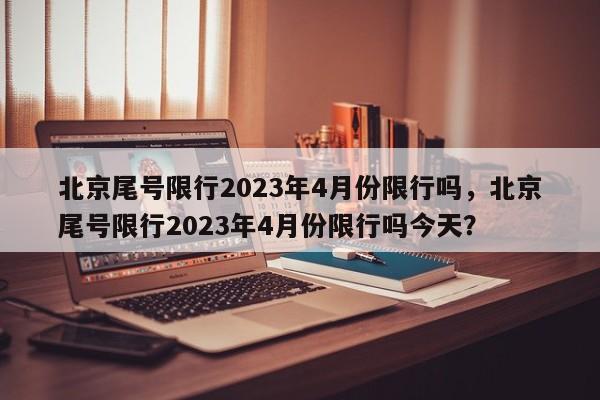 北京尾号限行2023年4月份限行吗，北京尾号限行2023年4月份限行吗今天？-第1张图片-乐享生活