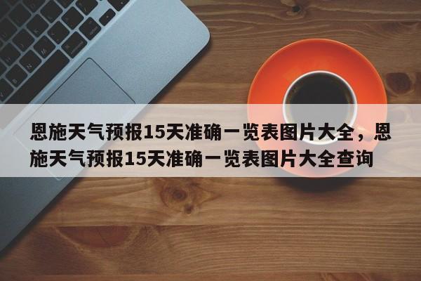 恩施天气预报15天准确一览表图片大全，恩施天气预报15天准确一览表图片大全查询-第1张图片-乐享生活