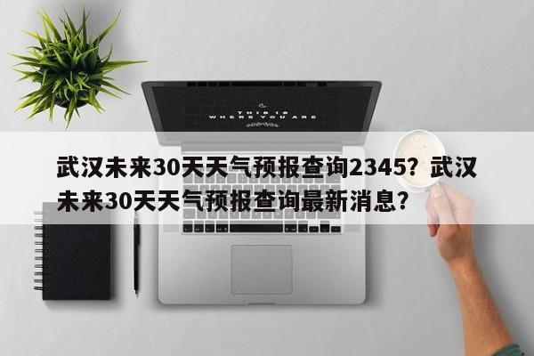 武汉未来30天天气预报查询2345？武汉未来30天天气预报查询最新消息？-第1张图片-乐享生活