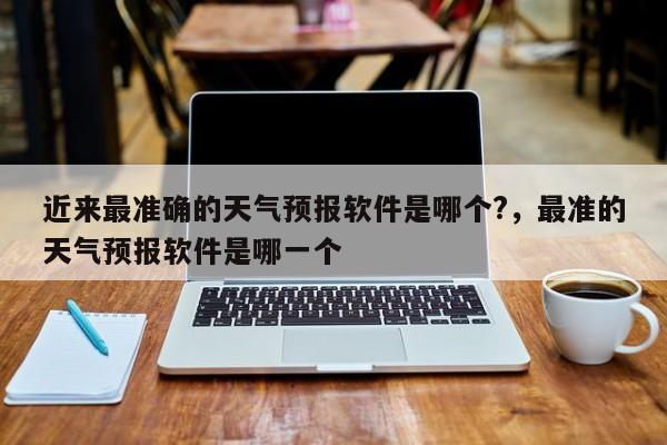 近来最准确的天气预报软件是哪个?，最准的天气预报软件是哪一个-第1张图片-乐享生活