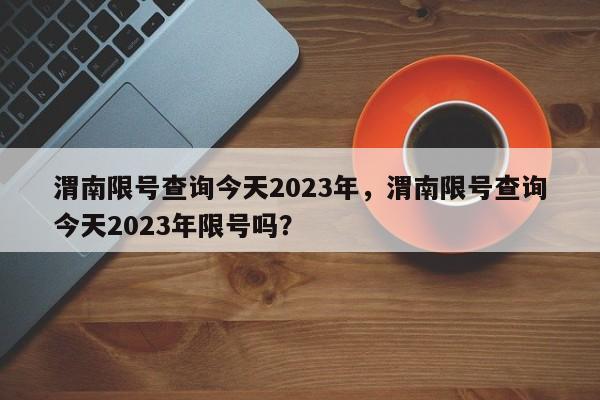 渭南限号查询今天2023年，渭南限号查询今天2023年限号吗？-第1张图片-乐享生活