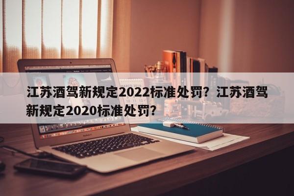 江苏酒驾新规定2022标准处罚？江苏酒驾新规定2020标准处罚？-第1张图片-乐享生活