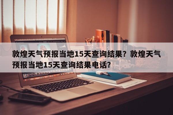 敦煌天气预报当地15天查询结果？敦煌天气预报当地15天查询结果电话？-第1张图片-乐享生活