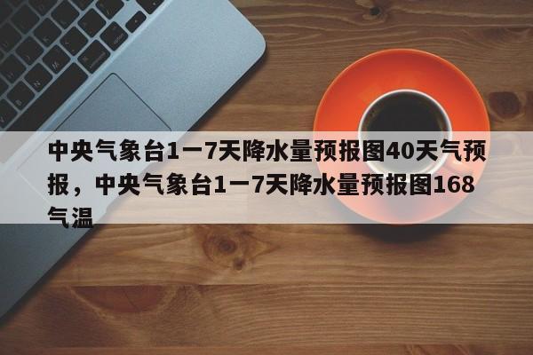 中央气象台1一7天降水量预报图40天气预报，中央气象台1一7天降水量预报图168气温-第1张图片-乐享生活