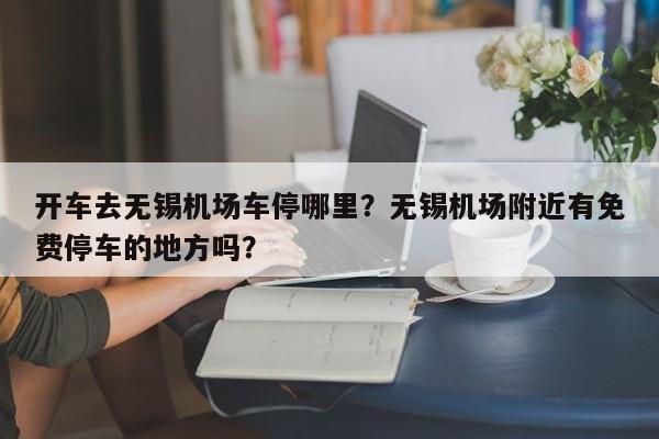 开车去无锡机场车停哪里？无锡机场附近有免费停车的地方吗？-第1张图片-乐享生活