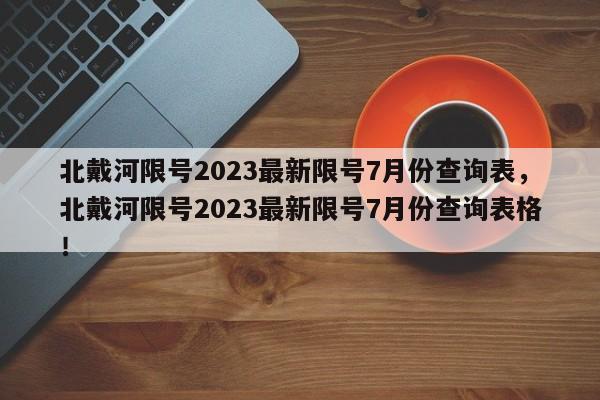 北戴河限号2023最新限号7月份查询表，北戴河限号2023最新限号7月份查询表格！-第1张图片-乐享生活