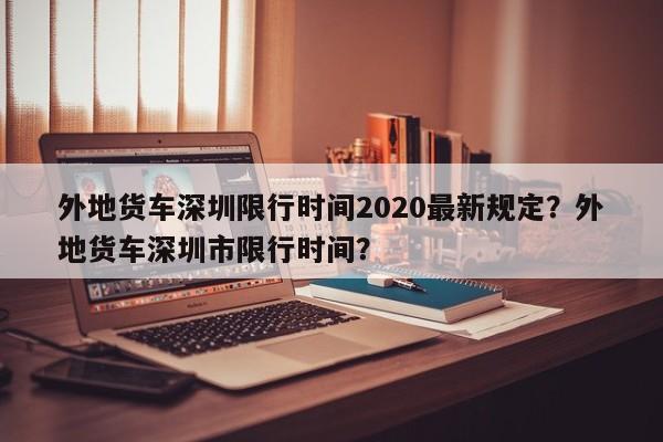 外地货车深圳限行时间2020最新规定？外地货车深圳市限行时间？-第1张图片-乐享生活