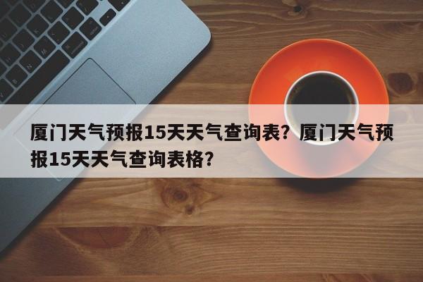 厦门天气预报15天天气查询表？厦门天气预报15天天气查询表格？-第1张图片-乐享生活