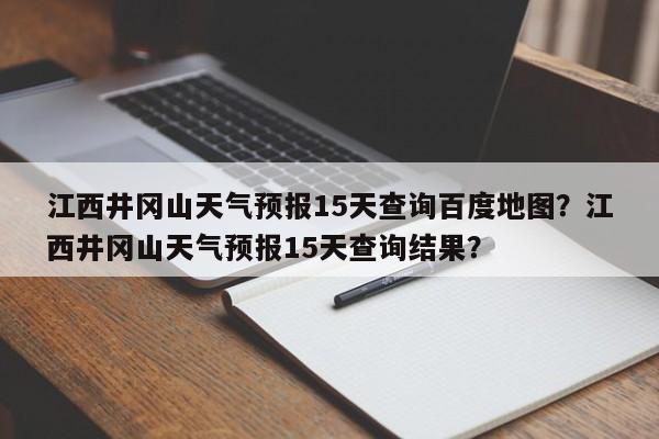 江西井冈山天气预报15天查询百度地图？江西井冈山天气预报15天查询结果？-第1张图片-乐享生活