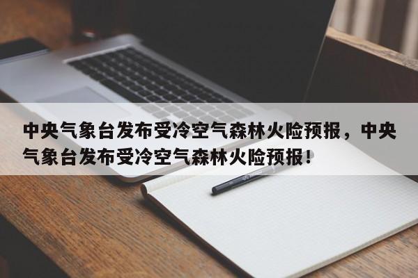 中央气象台发布受冷空气森林火险预报，中央气象台发布受冷空气森林火险预报！-第1张图片-乐享生活