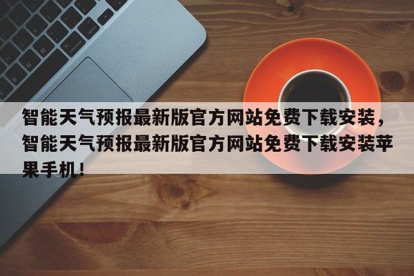 智能天气预报最新版官方网站免费下载安装，智能天气预报最新版官方网站免费下载安装苹果手机！-第1张图片-乐享生活