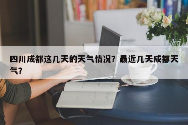 四川成都这几天的天气情况？最近几天成都天气？-第1张图片-乐享生活