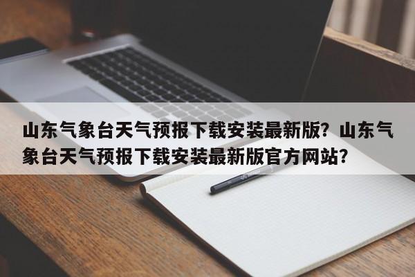 山东气象台天气预报下载安装最新版？山东气象台天气预报下载安装最新版官方网站？-第1张图片-乐享生活