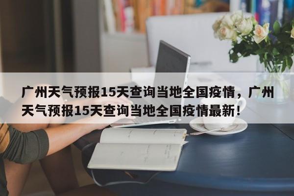 广州天气预报15天查询当地全国疫情，广州天气预报15天查询当地全国疫情最新！-第1张图片-乐享生活