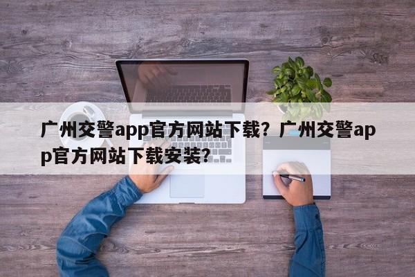 广州交警app官方网站下载？广州交警app官方网站下载安装？-第1张图片-乐享生活