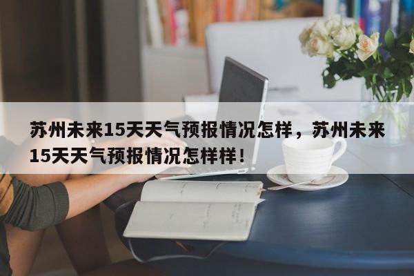 苏州未来15天天气预报情况怎样，苏州未来15天天气预报情况怎样样！-第1张图片-乐享生活