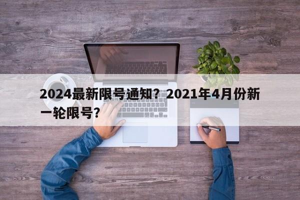 2024最新限号通知？2021年4月份新一轮限号？-第1张图片-乐享生活