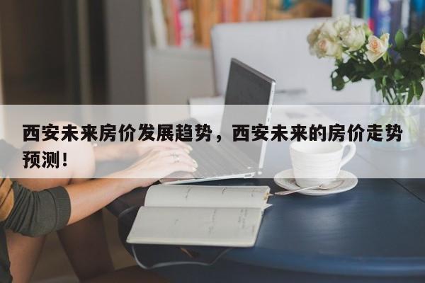 西安未来房价发展趋势，西安未来的房价走势预测！-第1张图片-乐享生活