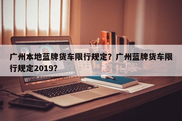 广州本地蓝牌货车限行规定？广州蓝牌货车限行规定2019？-第1张图片-乐享生活