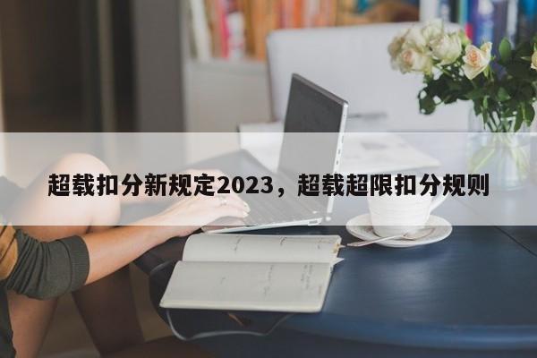 超载扣分新规定2023，超载超限扣分规则-第1张图片-乐享生活