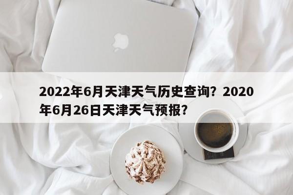 2022年6月天津天气历史查询？2020年6月26日天津天气预报？-第1张图片-乐享生活