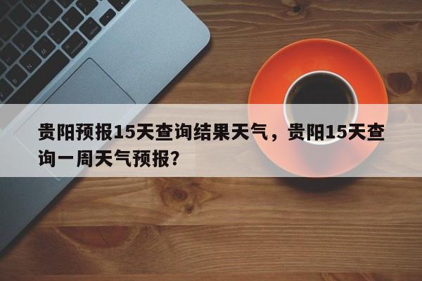 贵阳预报15天查询结果天气，贵阳15天查询一周天气预报？-第1张图片-乐享生活