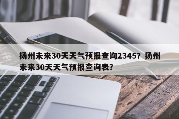 扬州未来30天天气预报查询2345？扬州未来30天天气预报查询表？-第1张图片-乐享生活