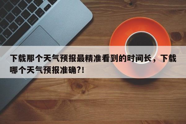 下载那个天气预报最精准看到的时间长，下载哪个天气预报准确?！-第1张图片-乐享生活