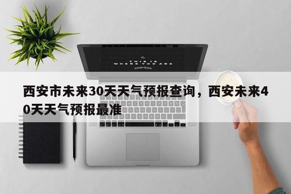 西安市未来30天天气预报查询，西安未来40天天气预报最准-第1张图片-乐享生活