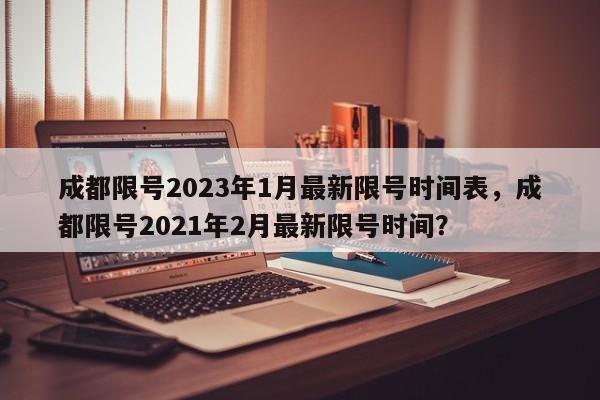 成都限号2023年1月最新限号时间表，成都限号2021年2月最新限号时间？-第1张图片-乐享生活