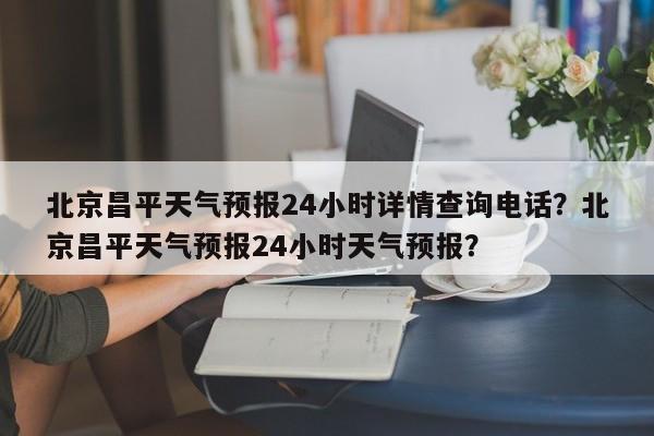 北京昌平天气预报24小时详情查询电话？北京昌平天气预报24小时天气预报？-第1张图片-乐享生活