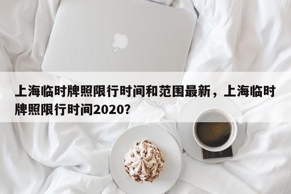 上海临时牌照限行时间和范围最新，上海临时牌照限行时间2020？-第1张图片-乐享生活