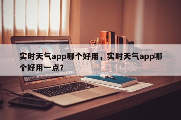 实时天气app哪个好用，实时天气app哪个好用一点？-第1张图片-乐享生活