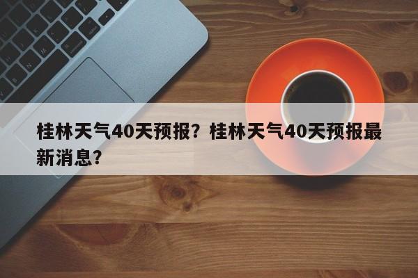 桂林天气40天预报？桂林天气40天预报最新消息？-第1张图片-乐享生活