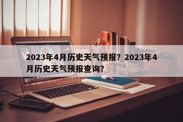 2023年4月历史天气预报？2023年4月历史天气预报查询？-第1张图片-乐享生活