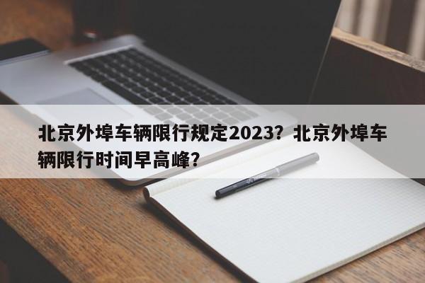 北京外埠车辆限行规定2023？北京外埠车辆限行时间早高峰？-第1张图片-乐享生活