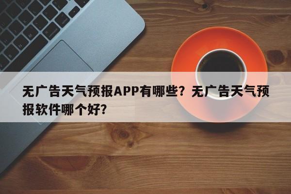 无广告天气预报APP有哪些？无广告天气预报软件哪个好？-第1张图片-乐享生活