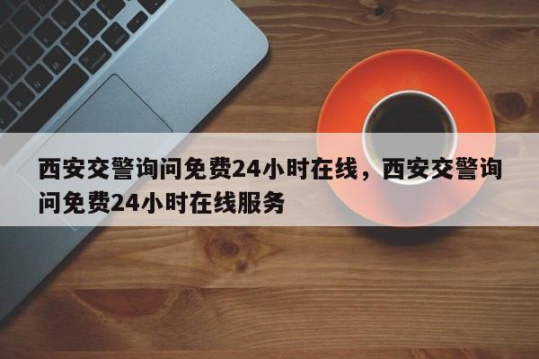 西安交警询问免费24小时在线，西安交警询问免费24小时在线服务-第1张图片-乐享生活