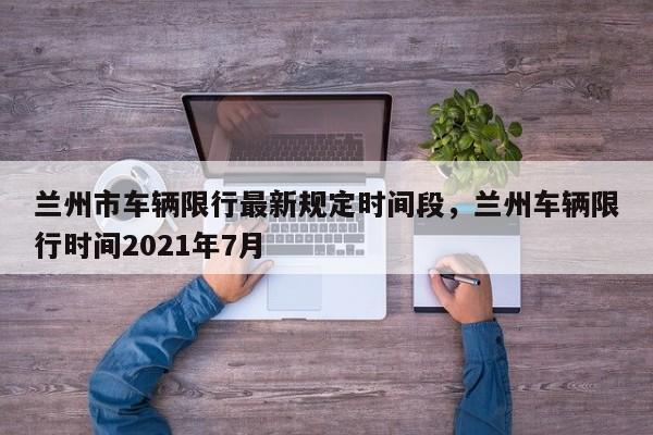 兰州市车辆限行最新规定时间段，兰州车辆限行时间2021年7月-第1张图片-乐享生活