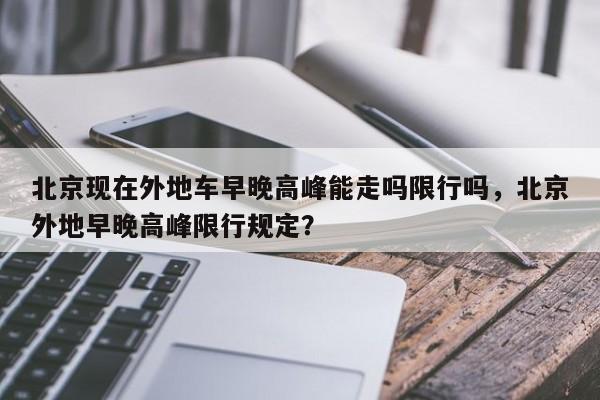 北京现在外地车早晚高峰能走吗限行吗，北京外地早晚高峰限行规定？-第1张图片-乐享生活