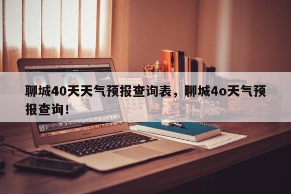 聊城40天天气预报查询表，聊城4o天气预报查询！-第1张图片-乐享生活