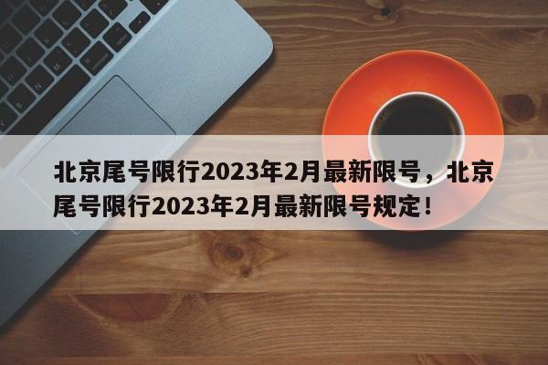 北京尾号限行2023年2月最新限号，北京尾号限行2023年2月最新限号规定！-第1张图片-乐享生活