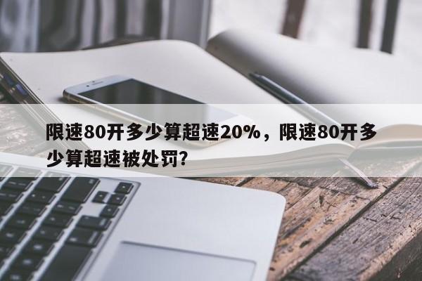 限速80开多少算超速20%，限速80开多少算超速被处罚？-第1张图片-乐享生活