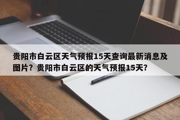 贵阳市白云区天气预报15天查询最新消息及图片？贵阳市白云区的天气预报15天？-第1张图片-乐享生活