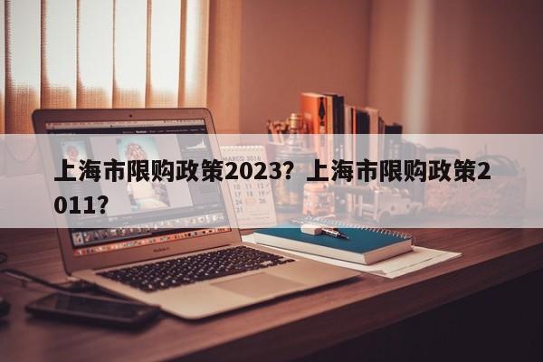 上海市限购政策2023？上海市限购政策2011？-第1张图片-乐享生活