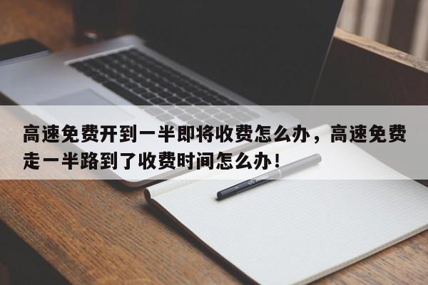 高速免费开到一半即将收费怎么办，高速免费走一半路到了收费时间怎么办！-第1张图片-乐享生活