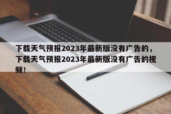 下载天气预报2023年最新版没有广告的，下载天气预报2023年最新版没有广告的视频！-第1张图片-乐享生活