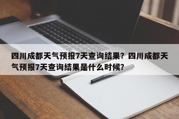 四川成都天气预报7天查询结果？四川成都天气预报7天查询结果是什么时候？-第1张图片-乐享生活