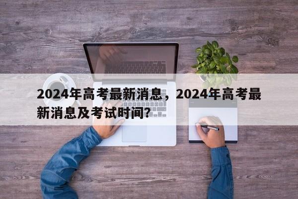 2024年高考最新消息，2024年高考最新消息及考试时间？-第1张图片-乐享生活