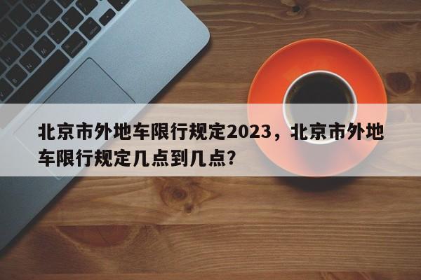 北京市外地车限行规定2023，北京市外地车限行规定几点到几点？-第1张图片-乐享生活